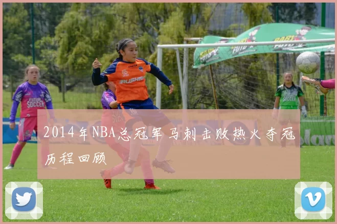 2014年NBA总冠军马刺击败热火夺冠历程回顾