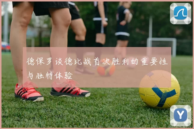德保罗谈德比战首次胜利的重要性与独特体验