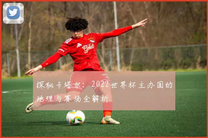 探秘卡塔尔:2022世界杯主办国的地理与赛场全解析