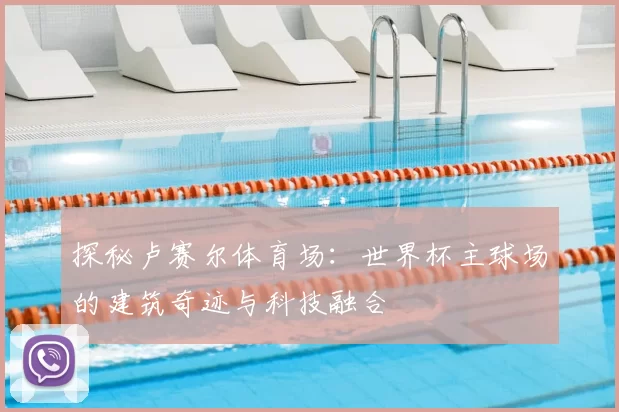 探秘卢赛尔体育场:世界杯主球场的建筑奇迹与科技融合