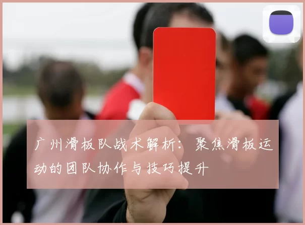 广州滑板队战术解析：聚焦滑板运动的团队协作与技巧提升