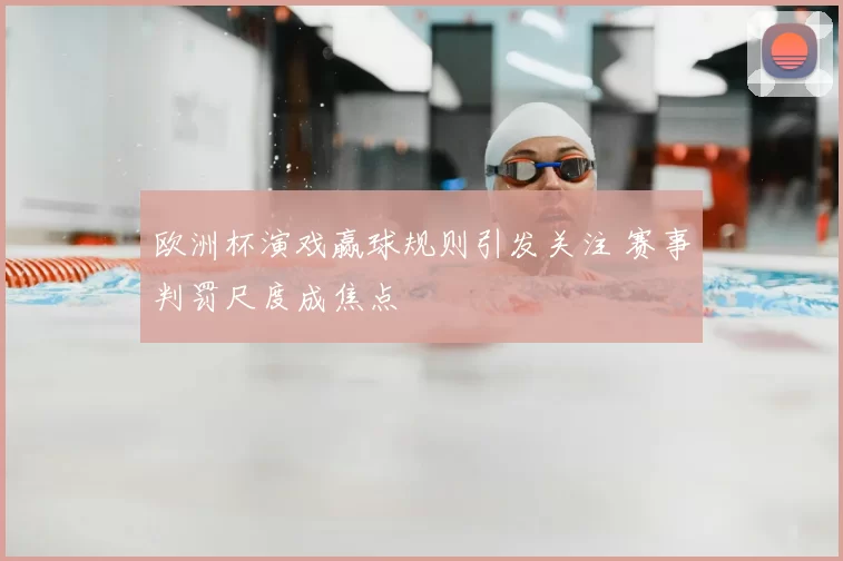 欧洲杯演戏赢球规则引发关注 赛事判罚尺度成焦点