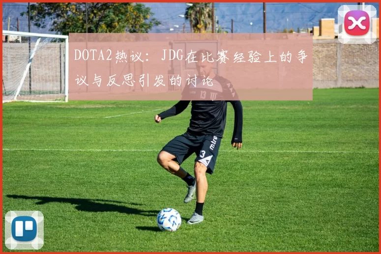 DOTA2热议:JDG在比赛经验上的争议与反思引发的讨论
