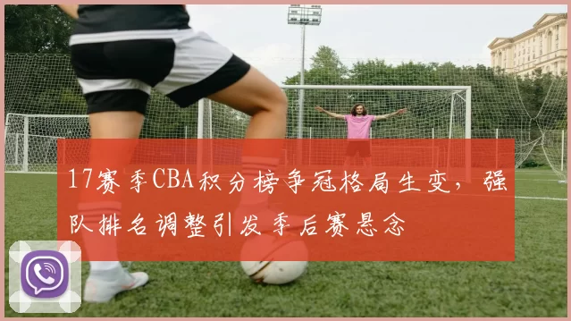 17赛季CBA积分榜争冠格局生变，强队排名调整引发季后赛悬念