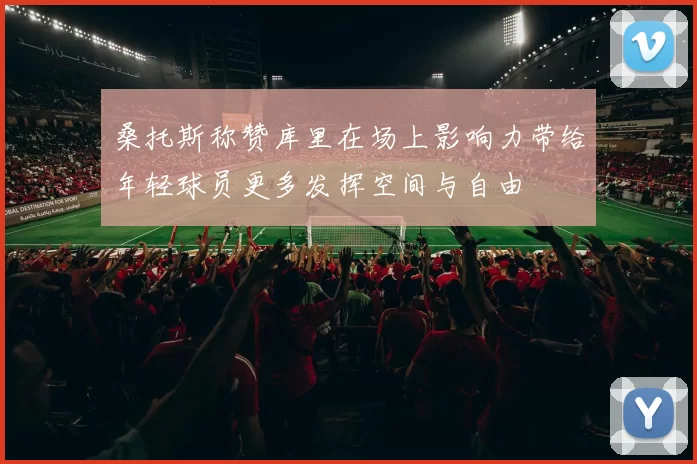 桑托斯称赞库里在场上影响力带给年轻球员更多发挥空间与自由