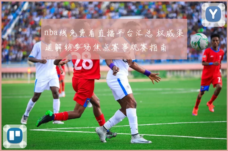 nba线免费看直播平台汇总 权威渠道解锁多场焦点赛事观赛指南