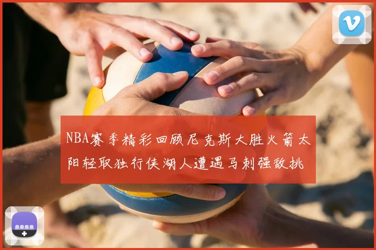 NBA赛季精彩回顾尼克斯大胜火箭太阳轻取独行侠湖人遭遇马刺强敌挑战