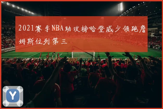 2021赛季NBA助攻榜哈登威少领跑詹姆斯位列第三