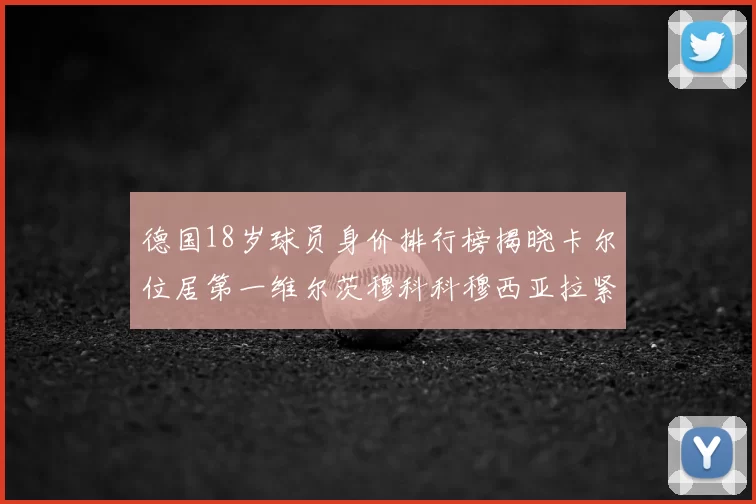 德国18岁球员身价排行榜揭晓卡尔位居第一维尔茨穆科科穆西亚拉紧随其后