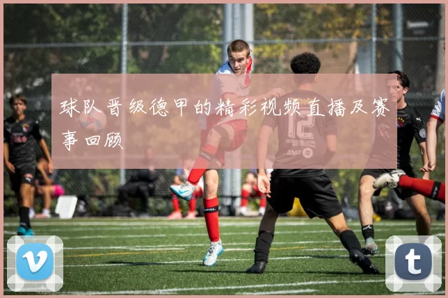 球队晋级德甲的精彩视频直播及赛事回顾