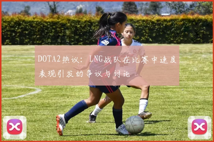 DOTA2热议:LNG战队在比赛中速度表现引发的争议与讨论