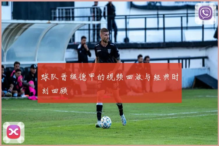 球队晋级德甲的视频回放与经典时刻回顾