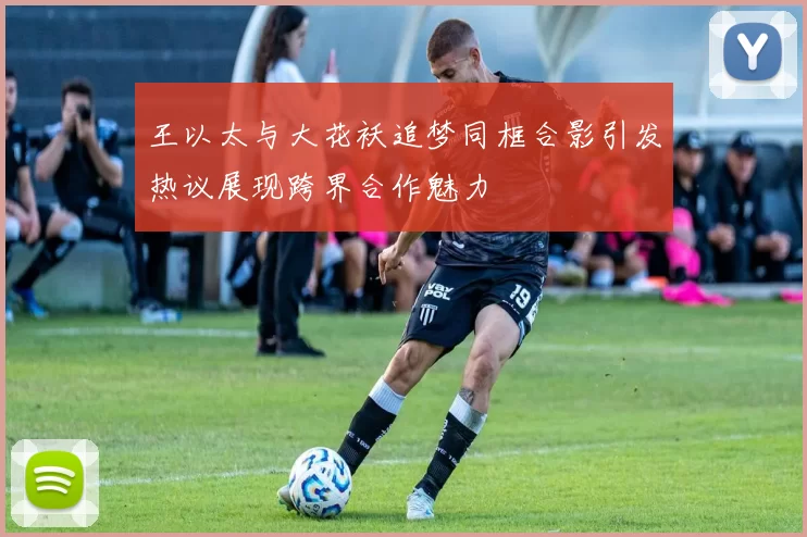 王以太与大花袄追梦同框合影引发热议展现跨界合作魅力