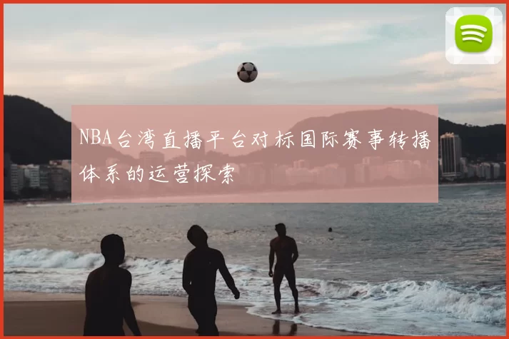 NBA台湾直播平台对标国际赛事转播体系的运营探索