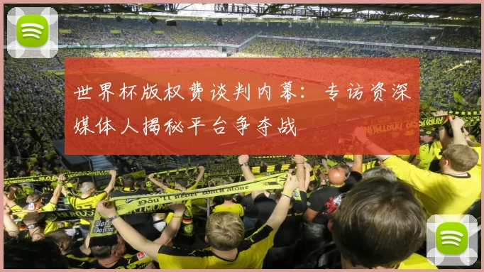 世界杯版权费谈判内幕:专访资深媒体人揭秘平台争夺战