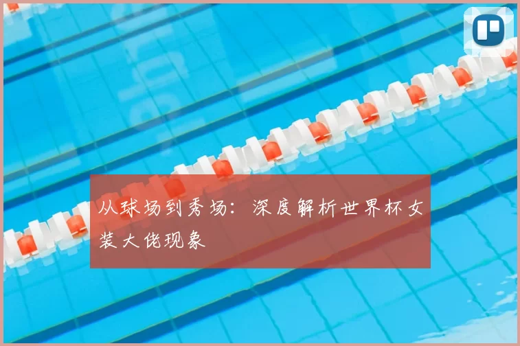 从球场到秀场:深度解析世界杯女装大佬现象