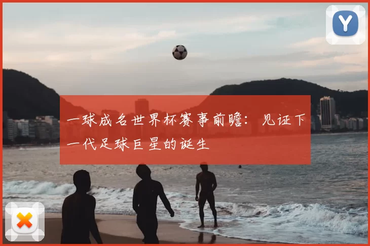 一球成名世界杯赛事前瞻：见证下一代足球巨星的诞生