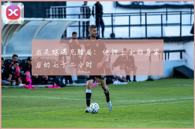 当足球遇见赌局:他押上全部身家后的七十二小时