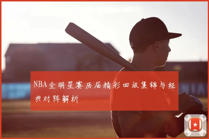 NBA全明星赛历届精彩回放集锦与经典对阵解析