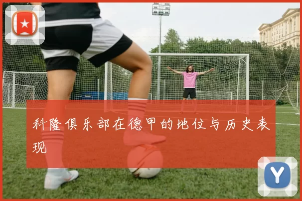 科隆俱乐部在德甲的地位与历史表现