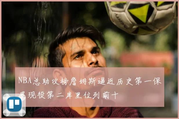 NBA总助攻榜詹姆斯逼近历史第一保罗现役第二库里位列前十