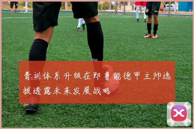 青训体系升级在即鲁能德甲主帅选拔透露未来发展战略