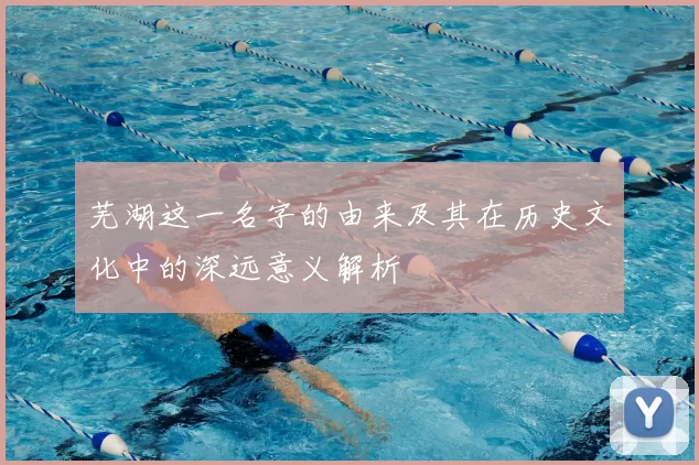 芜湖这一名字的由来及其在历史文化中的深远意义解析