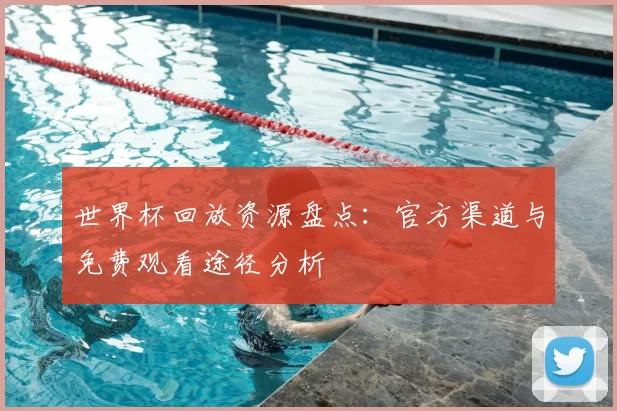 世界杯回放资源盘点:官方渠道与免费观看途径分析