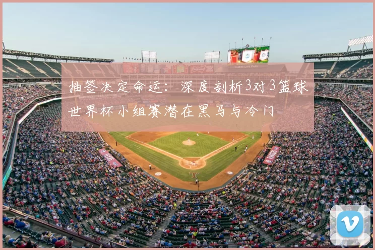 抽签决定命运：深度剖析3对3篮球世界杯小组赛潜在黑马与冷门