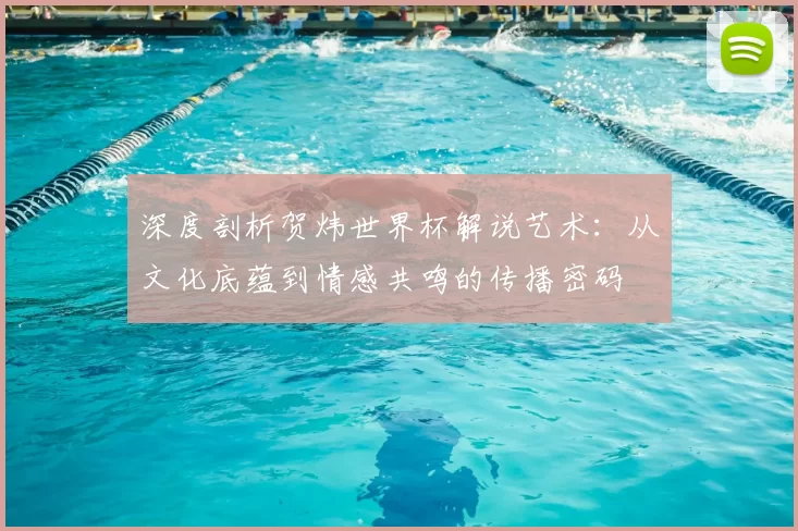深度剖析贺炜世界杯解说艺术:从文化底蕴到情感共鸣的传播密码