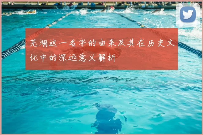 芜湖这一名字的由来及其在历史文化中的深远意义解析