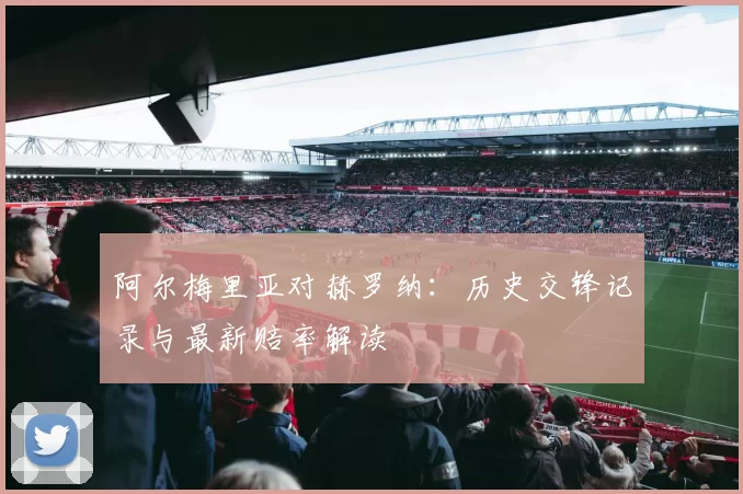 阿尔梅里亚对赫罗纳：历史交锋记录与最新赔率解读