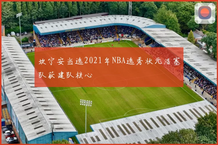 坎宁安当选2021年NBA选秀状元活塞队获建队核心