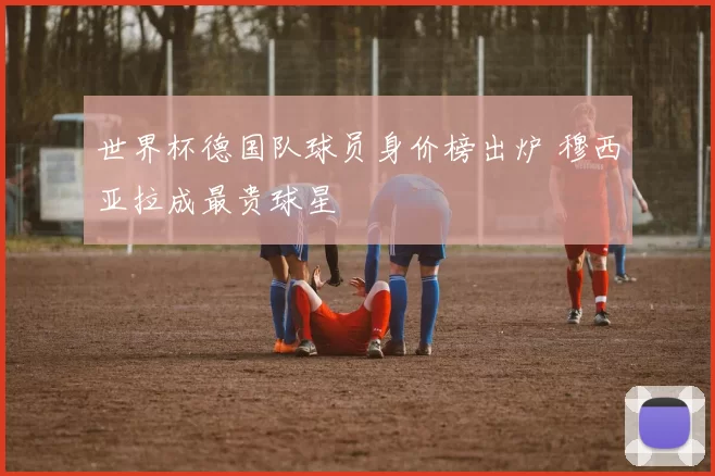 世界杯德国队球员身价榜出炉 穆西亚拉成最贵球星