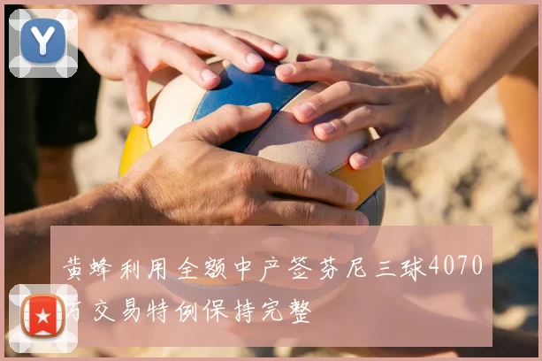 黄蜂利用全额中产签芬尼三球4070万交易特例保持完整