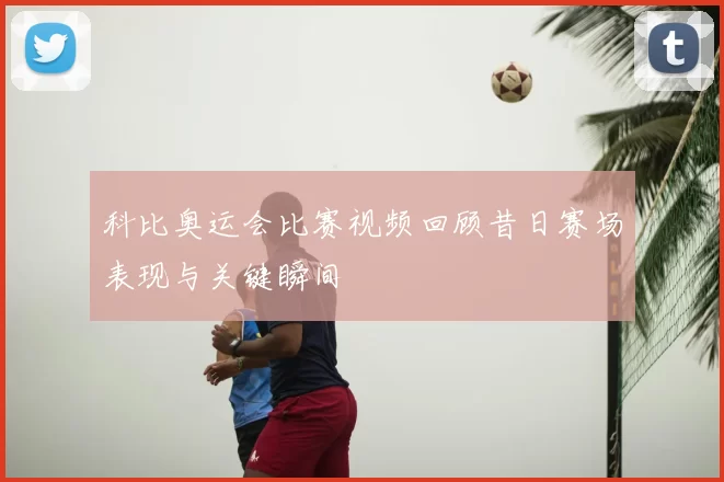 科比奥运会比赛视频回顾昔日赛场表现与关键瞬间