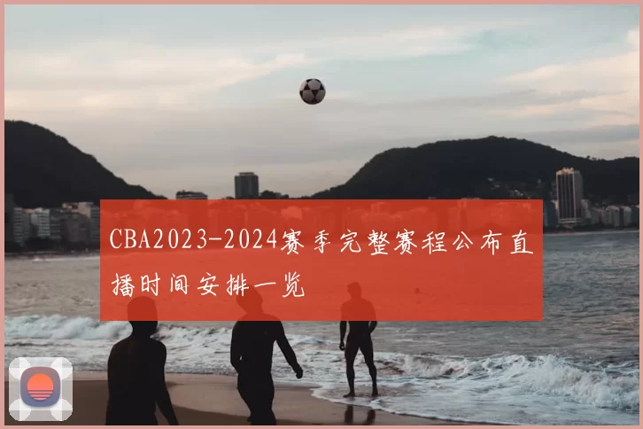 CBA2023-2024赛季完整赛程公布直播时间安排一览