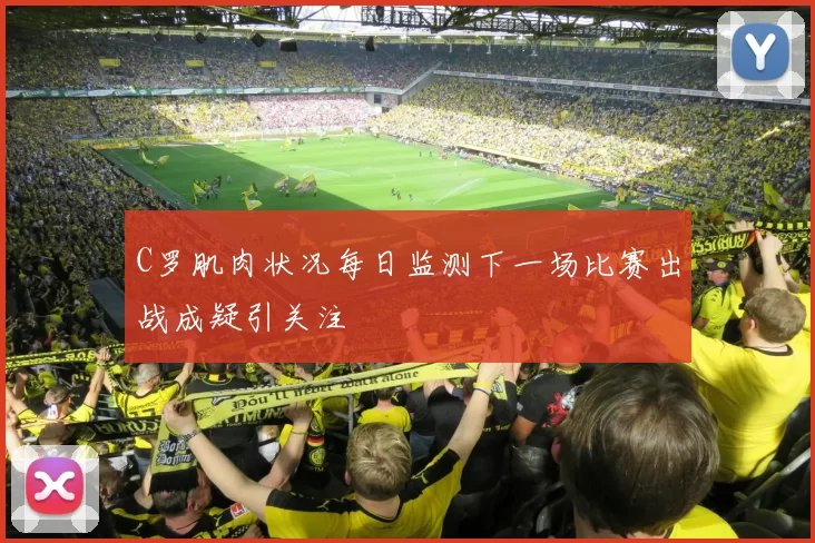 C罗肌肉状况每日监测下一场比赛出战成疑引关注