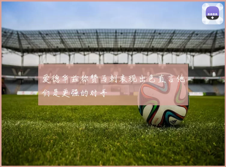 爱德华兹称赞马刺表现出色直言他们是更强的对手