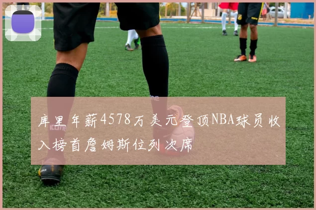 库里年薪4578万美元登顶NBA球员收入榜首詹姆斯位列次席