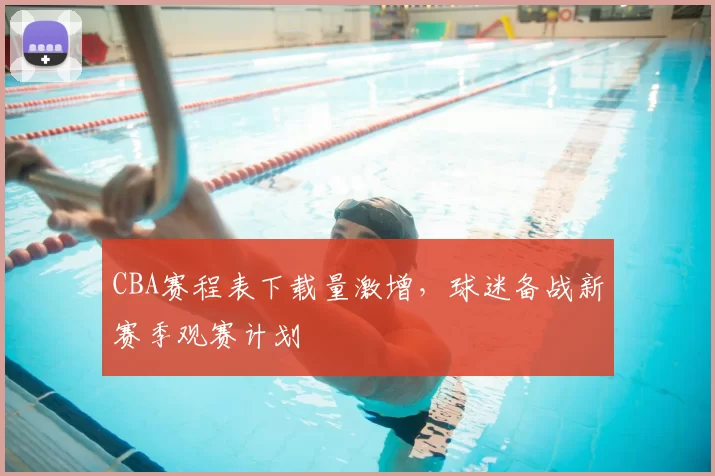 CBA赛程表下载量激增，球迷备战新赛季观赛计划
