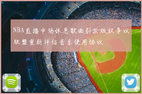 NBA直播中场休息歌曲引发版权争议联盟重新评估音乐使用协议