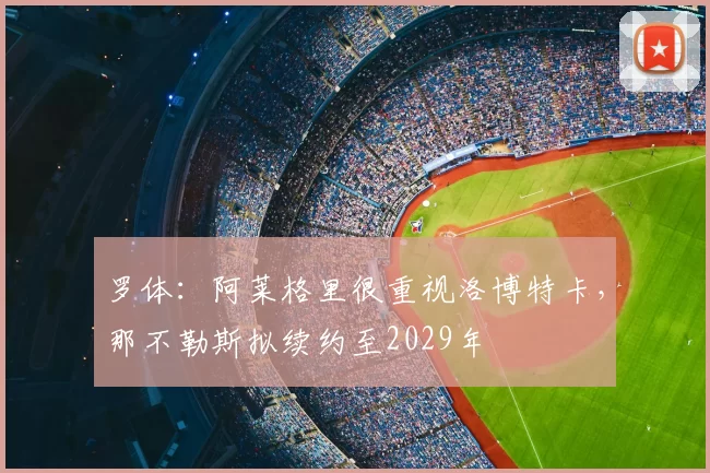 罗体:阿莱格里很重视洛博特卡,那不勒斯拟续约至2029年