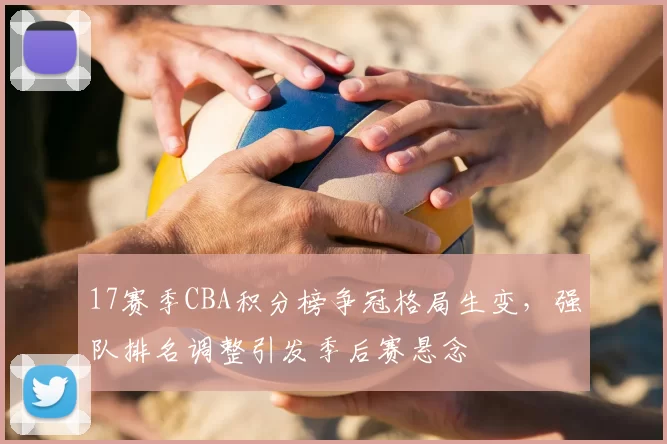 17赛季CBA积分榜争冠格局生变，强队排名调整引发季后赛悬念