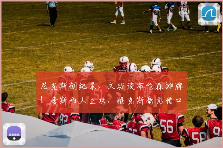 尼克斯创纪录,文班谈布伦森摊牌!唐斯两人立功,福克斯毫无借口