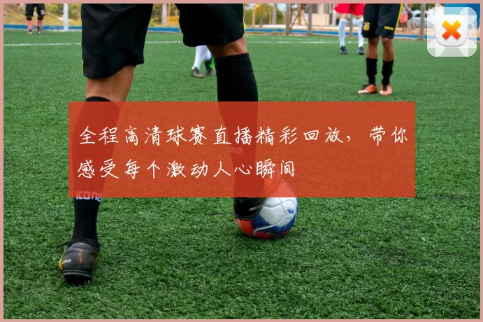 全程高清球赛直播精彩回放，带你感受每个激动人心瞬间