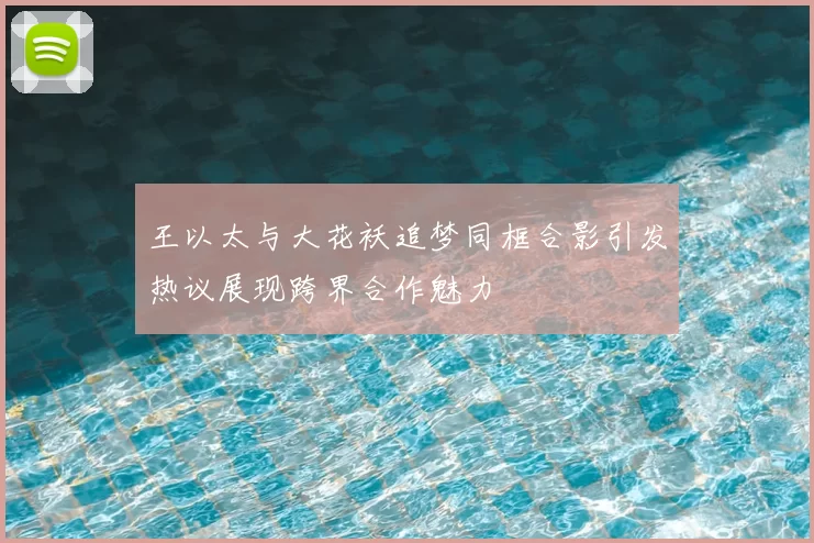 王以太与大花袄追梦同框合影引发热议展现跨界合作魅力