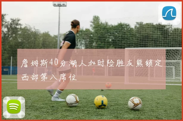 詹姆斯40分湖人加时险胜灰熊锁定西部第八席位