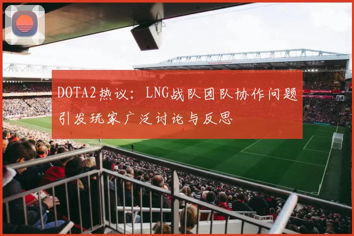 DOTA2热议:LNG战队团队协作问题引发玩家广泛讨论与反思