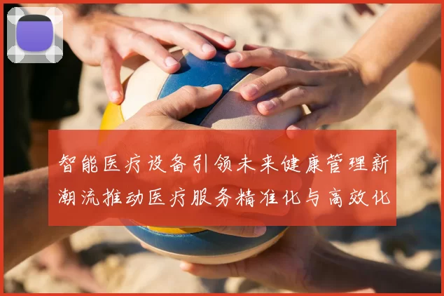 智能医疗设备引领未来健康管理新潮流推动医疗服务精准化与高效化发展